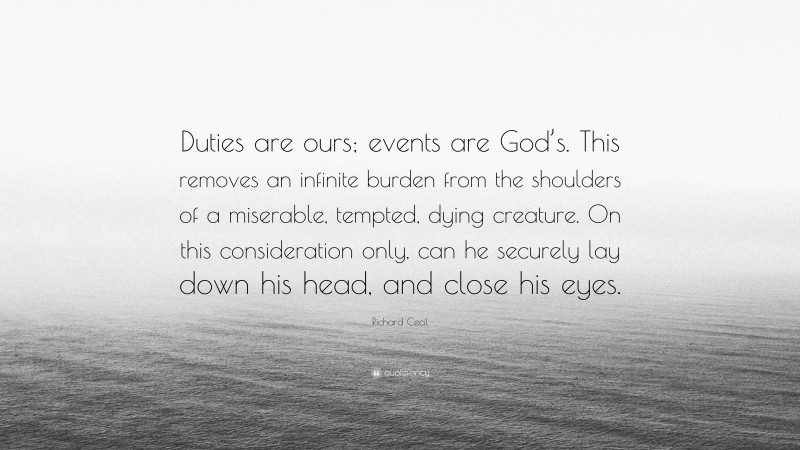 Richard Cecil Quote: “Duties are ours; events are God’s. This removes an infinite burden from the shoulders of a miserable, tempted, dying creature. On this consideration only, can he securely lay down his head, and close his eyes.”