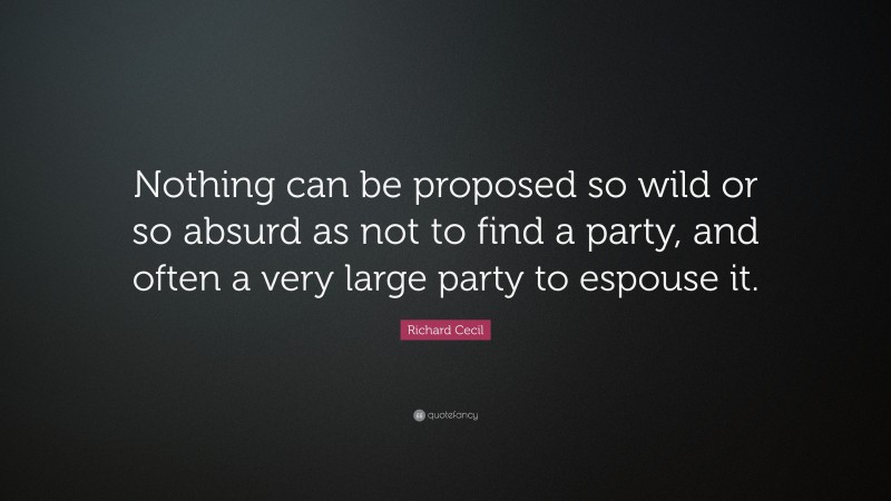 Richard Cecil Quote: “Nothing can be proposed so wild or so absurd as not to find a party, and often a very large party to espouse it.”