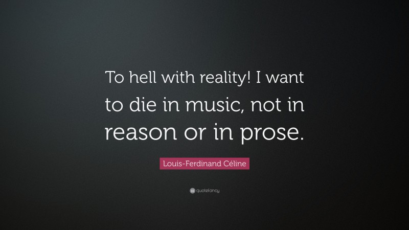 Louis-Ferdinand Céline Quote: “To hell with reality! I want to die in music, not in reason or in prose.”