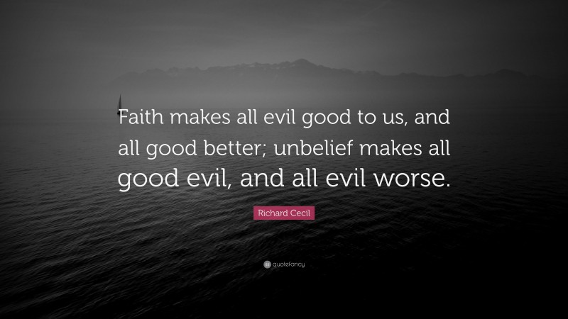 Richard Cecil Quote: “Faith makes all evil good to us, and all good better; unbelief makes all good evil, and all evil worse.”