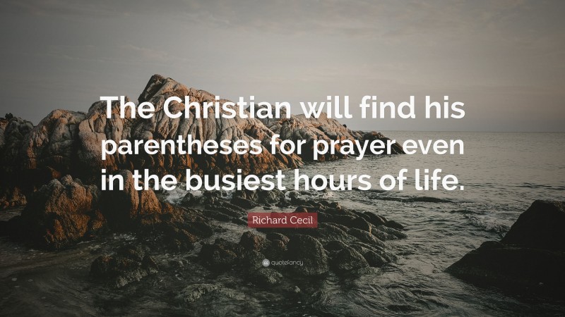 Richard Cecil Quote: “The Christian will find his parentheses for prayer even in the busiest hours of life.”