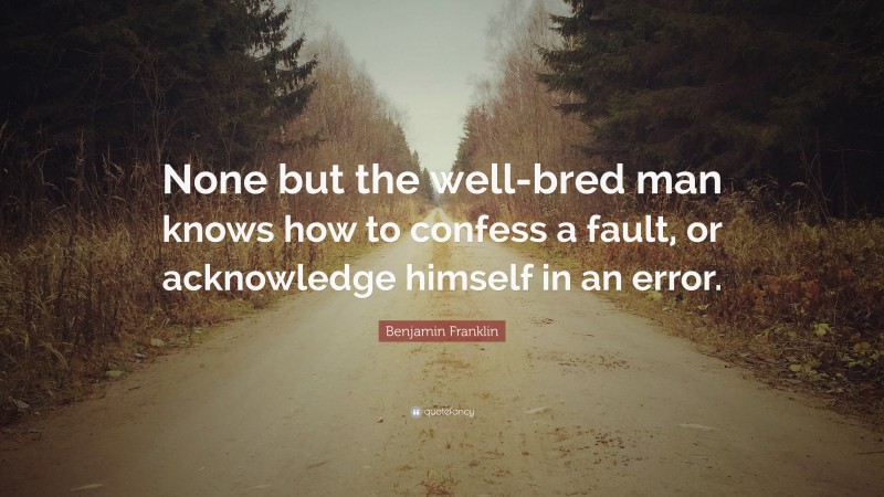 Benjamin Franklin Quote: “None but the well-bred man knows how to confess a fault, or acknowledge himself in an error.”