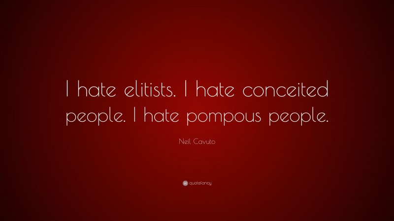 Neil Cavuto Quote: “I hate elitists. I hate conceited people. I hate pompous people.”