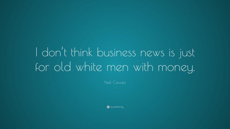 Neil Cavuto Quote: “I don’t think business news is just for old white men with money.”