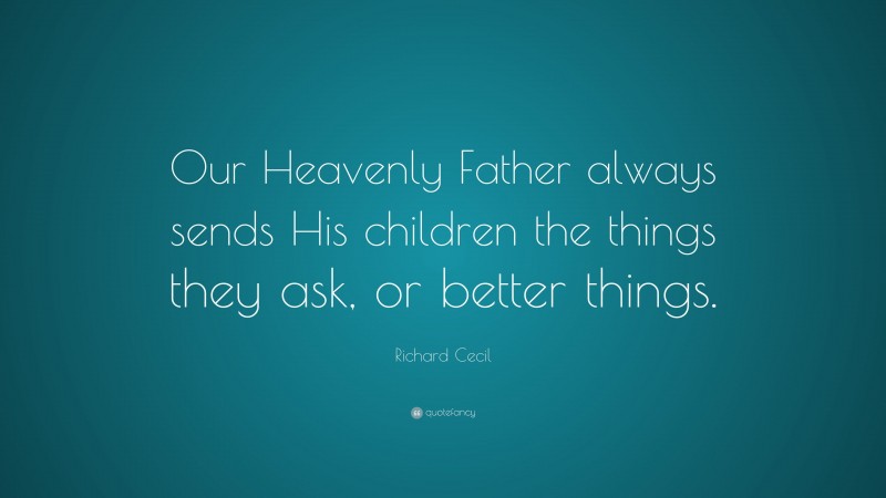 Richard Cecil Quote: “Our Heavenly Father always sends His children the things they ask, or better things.”
