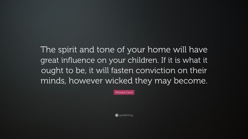 Richard Cecil Quote: “The spirit and tone of your home will have great influence on your children. If it is what it ought to be, it will fasten conviction on their minds, however wicked they may become.”