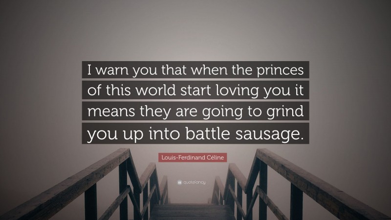 Louis-Ferdinand Céline Quote: “I warn you that when the princes of this world start loving you it means they are going to grind you up into battle sausage.”