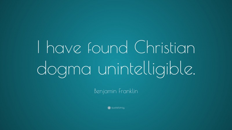 Benjamin Franklin Quote: “I have found Christian dogma unintelligible.”