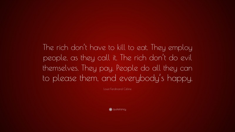 Louis-Ferdinand Céline Quote: “The rich don’t have to kill to eat. They employ people, as they call it. The rich don’t do evil themselves. They pay. People do all they can to please them, and everybody’s happy.”