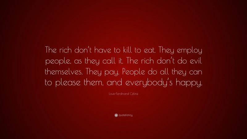 Louis-Ferdinand Céline Quote: “The rich don’t have to kill to eat. They employ people, as they call it. The rich don’t do evil themselves. They pay. People do all they can to please them, and everybody’s happy.”