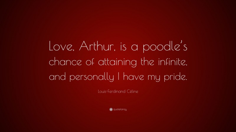 Louis-Ferdinand Céline Quote: “Love, Arthur, is a poodle’s chance of attaining the infinite, and personally I have my pride.”