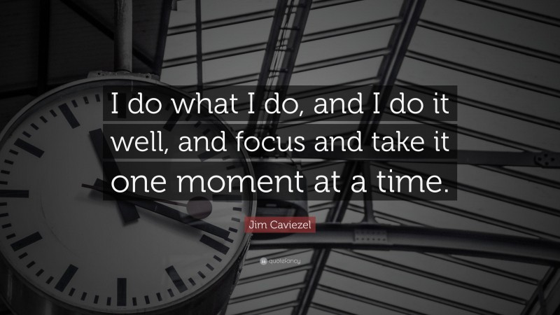 Jim Caviezel Quote: “I do what I do, and I do it well, and focus and take it one moment at a time.”