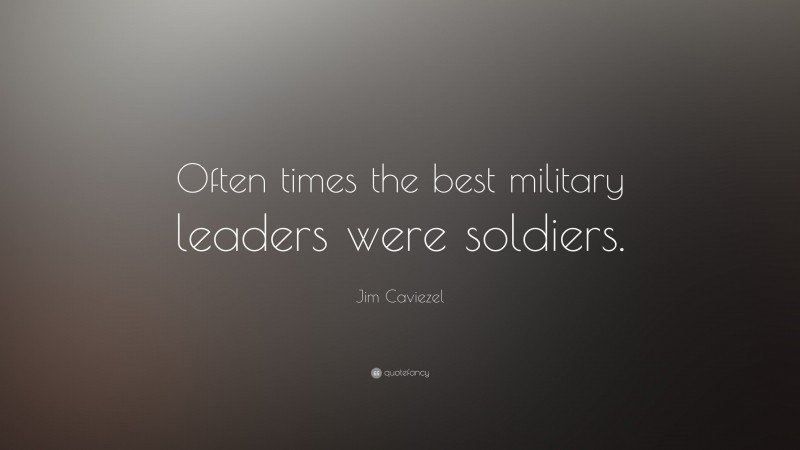 Jim Caviezel Quote: “Often times the best military leaders were soldiers.”