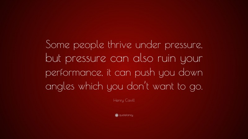 Henry Cavill Quote: “Some people thrive under pressure, but pressure can also ruin your performance, it can push you down angles which you don’t want to go.”