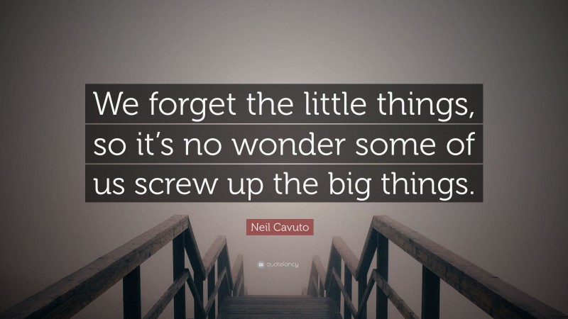 Neil Cavuto Quote: “We forget the little things, so it’s no wonder some of us screw up the big things.”