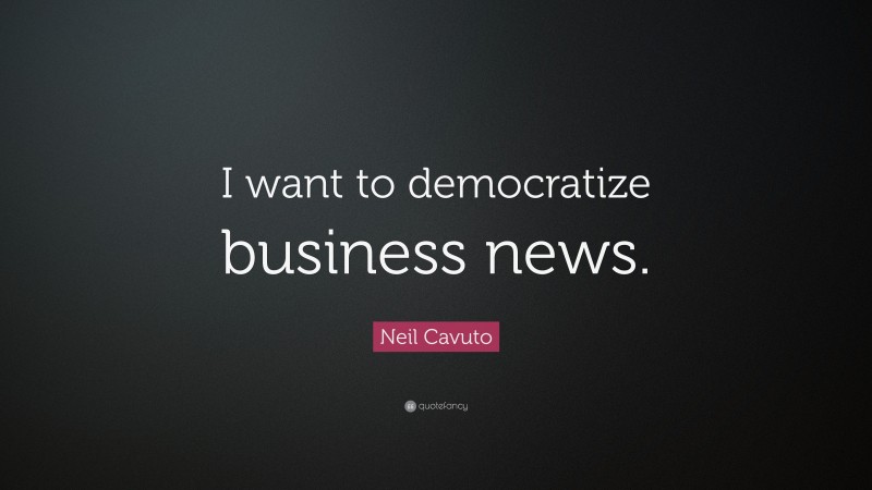 Neil Cavuto Quote: “I want to democratize business news.”