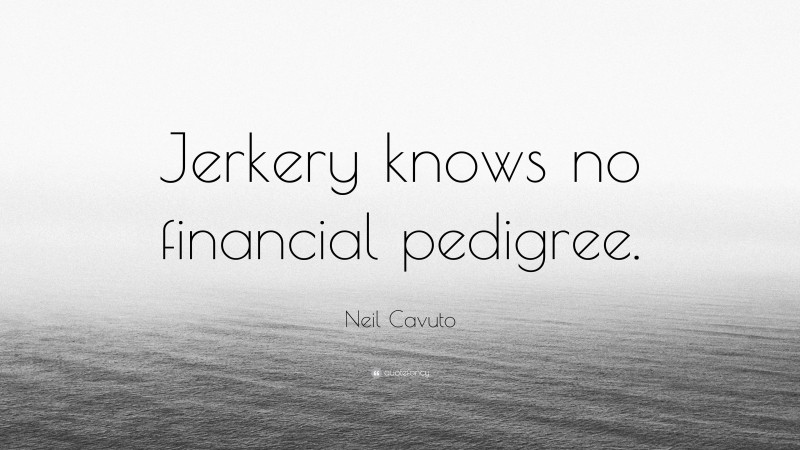 Neil Cavuto Quote: “Jerkery knows no financial pedigree.”