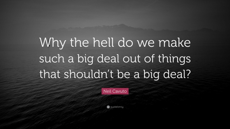 Neil Cavuto Quote: “Why the hell do we make such a big deal out of things that shouldn’t be a big deal?”