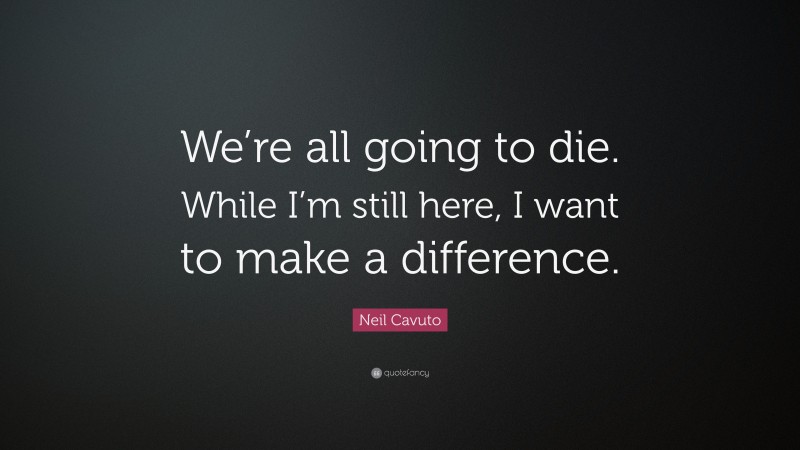 Neil Cavuto Quote: “We’re all going to die. While I’m still here, I want to make a difference.”