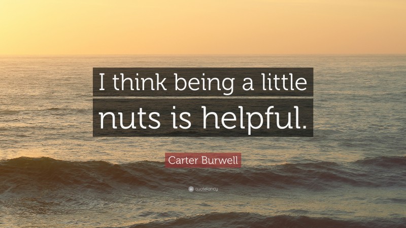 Carter Burwell Quote: “I think being a little nuts is helpful.”