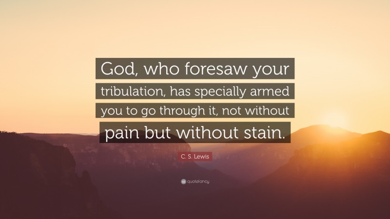C. S. Lewis Quote: “God, who foresaw your tribulation, has specially armed you to go through it, not without pain but without stain.”