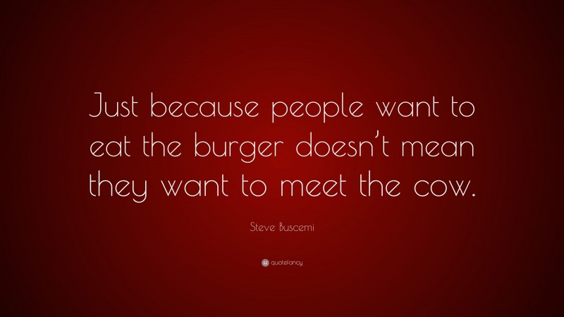 Steve Buscemi Quote: “Just because people want to eat the burger doesn’t mean they want to meet the cow.”