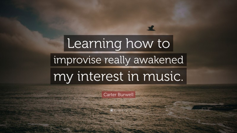 Carter Burwell Quote: “Learning how to improvise really awakened my interest in music.”