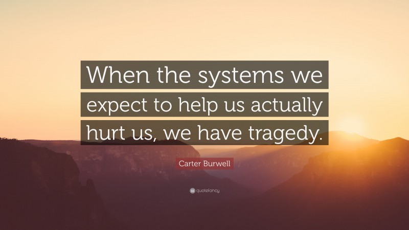 Carter Burwell Quote: “When the systems we expect to help us actually hurt us, we have tragedy.”