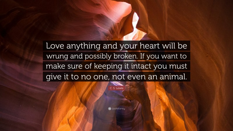 C. S. Lewis Quote: “Love anything and your heart will be wrung and possibly broken. If you want to make sure of keeping it intact you must give it to no one, not even an animal.”