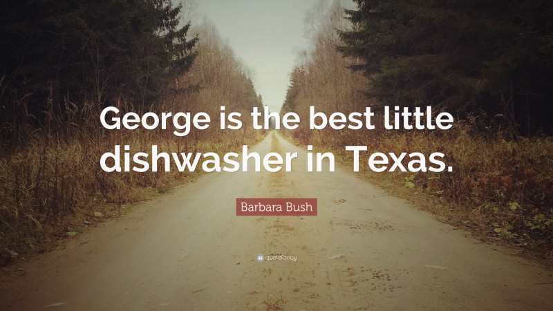 Barbara Bush Quote: “George is the best little dishwasher in Texas.”