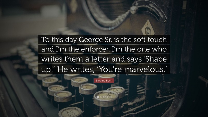 Barbara Bush Quote: “To this day George Sr. is the soft touch and I’m the enforcer. I’m the one who writes them a letter and says ‘Shape up!’ He writes, ‘You’re marvelous.’”