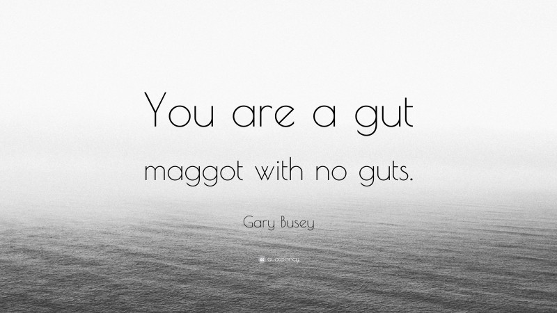 Gary Busey Quote: “You are a gut maggot with no guts.”