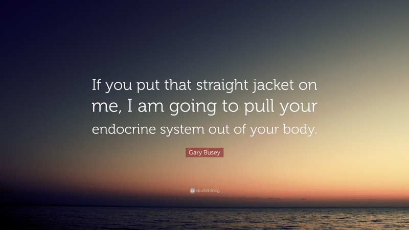 Gary Busey Quote: “If you put that straight jacket on me, I am going to pull your endocrine system out of your body.”