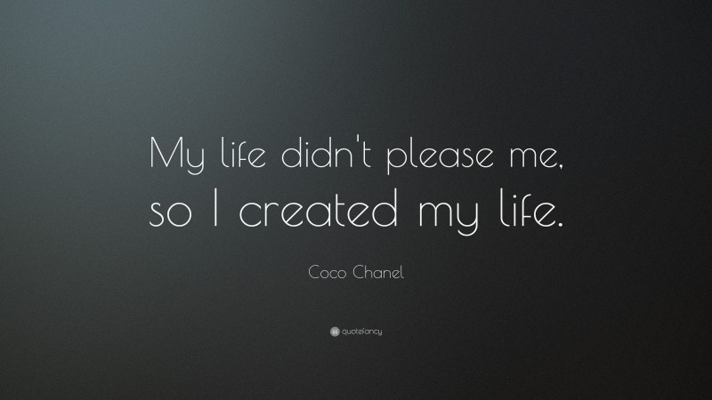 Coco Chanel Quote: “My life didn’t please me, so I created my life.”