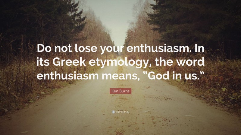 Ken Burns Quote: “Do not lose your enthusiasm. In its Greek etymology, the word enthusiasm means, “God in us.””