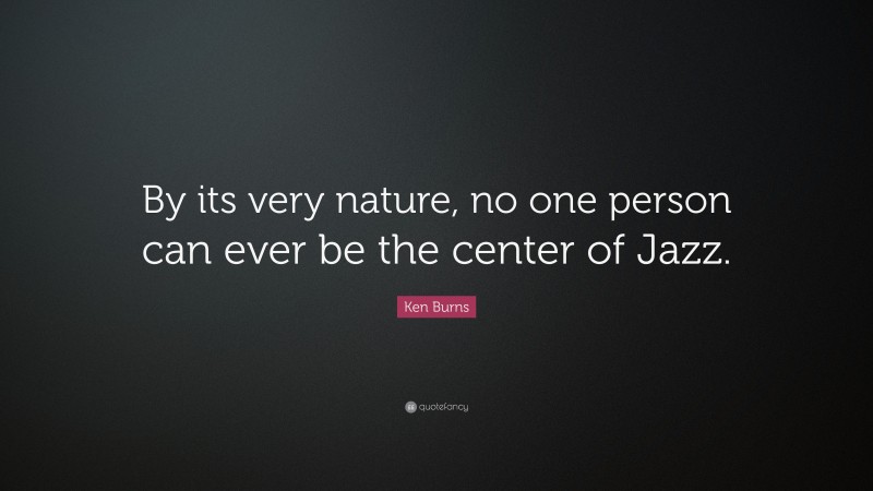 Ken Burns Quote: “By its very nature, no one person can ever be the center of Jazz.”