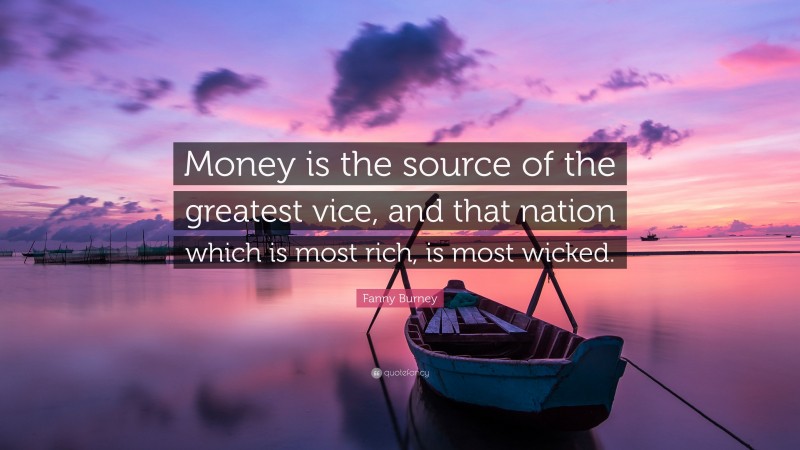 Fanny Burney Quote: “Money is the source of the greatest vice, and that nation which is most rich, is most wicked.”