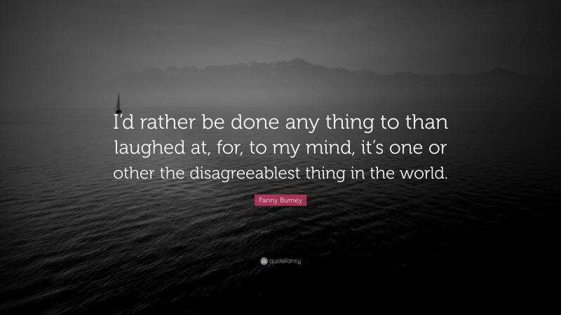 Fanny Burney Quote: “I’d rather be done any thing to than laughed at, for, to my mind, it’s one or other the disagreeablest thing in the world.”
