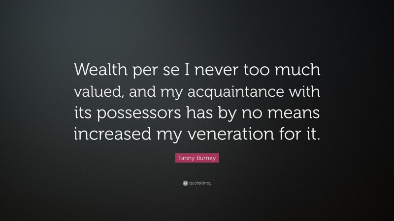 Fanny Burney Quote: “Wealth per se I never too much valued, and my acquaintance with its possessors has by no means increased my veneration for it.”