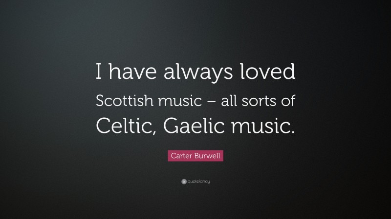 Carter Burwell Quote: “I have always loved Scottish music – all sorts of Celtic, Gaelic music.”