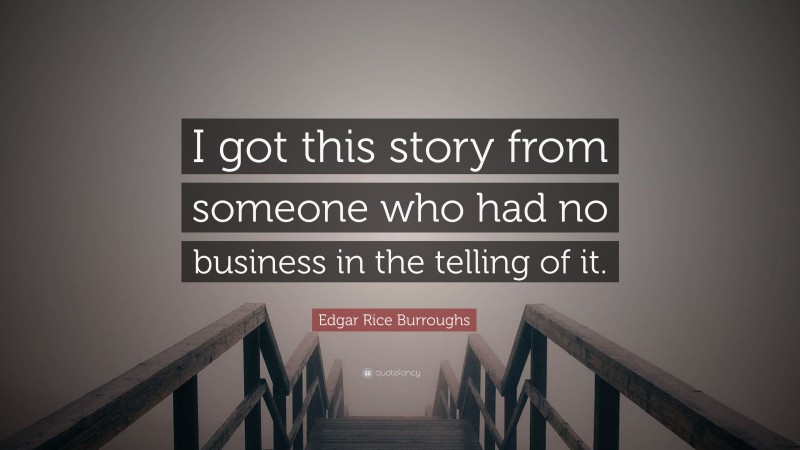 Edgar Rice Burroughs Quote: “I got this story from someone who had no business in the telling of it.”
