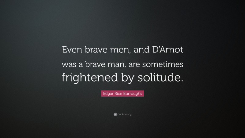 Edgar Rice Burroughs Quote: “Even brave men, and D’Arnot was a brave man, are sometimes frightened by solitude.”