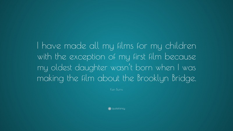 Ken Burns Quote: “I have made all my films for my children with the exception of my first film because my oldest daughter wasn’t born when I was making the film about the Brooklyn Bridge.”