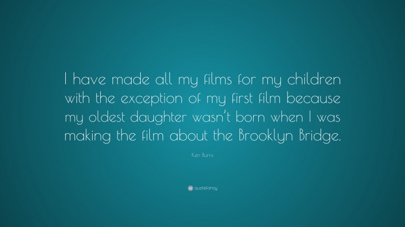 Ken Burns Quote: “I have made all my films for my children with the exception of my first film because my oldest daughter wasn’t born when I was making the film about the Brooklyn Bridge.”