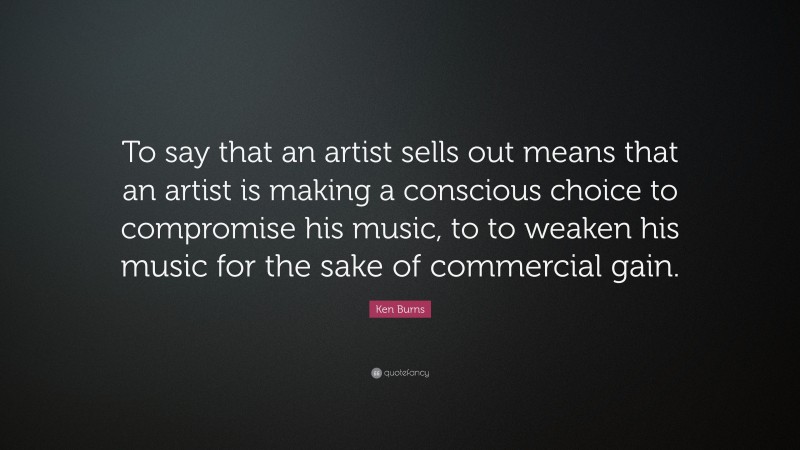 Ken Burns Quote: “To say that an artist sells out means that an artist is making a conscious choice to compromise his music, to to weaken his music for the sake of commercial gain.”