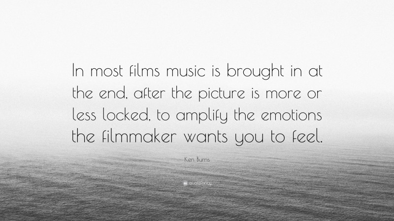 Ken Burns Quote: “In most films music is brought in at the end, after the picture is more or less locked, to amplify the emotions the filmmaker wants you to feel.”