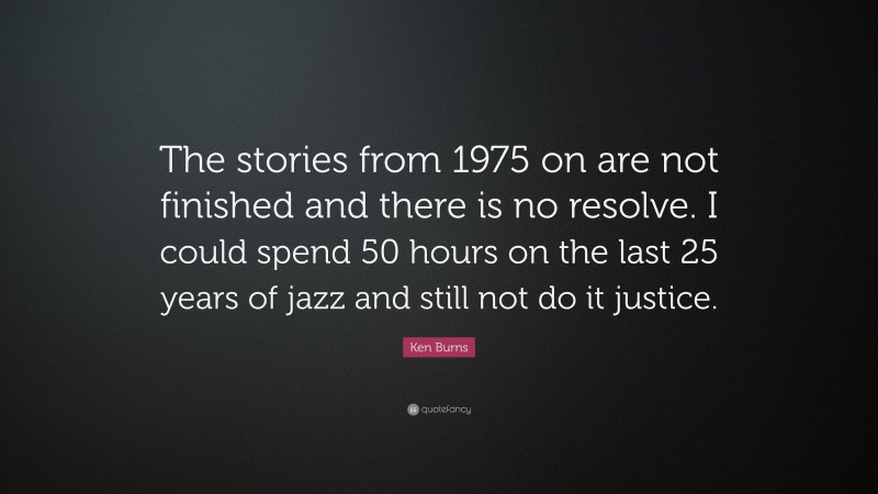 Ken Burns Quote: “The stories from 1975 on are not finished and there is no resolve. I could spend 50 hours on the last 25 years of jazz and still not do it justice.”