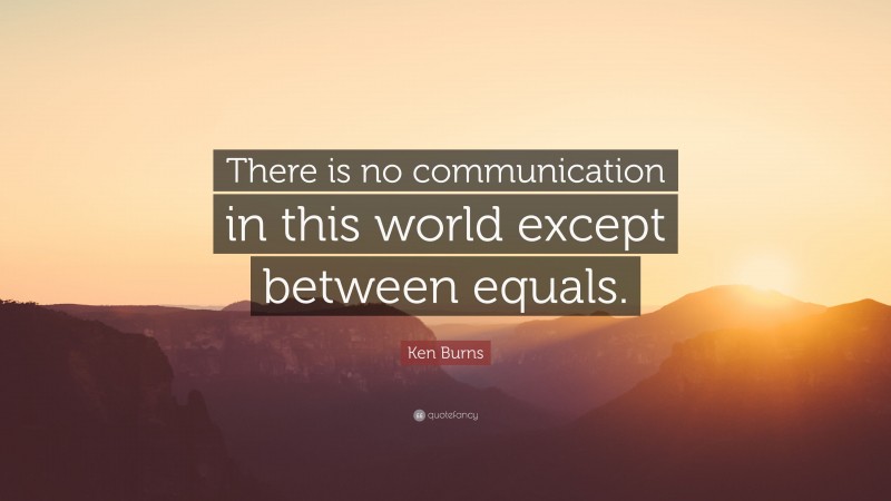 Ken Burns Quote: “There is no communication in this world except between equals.”