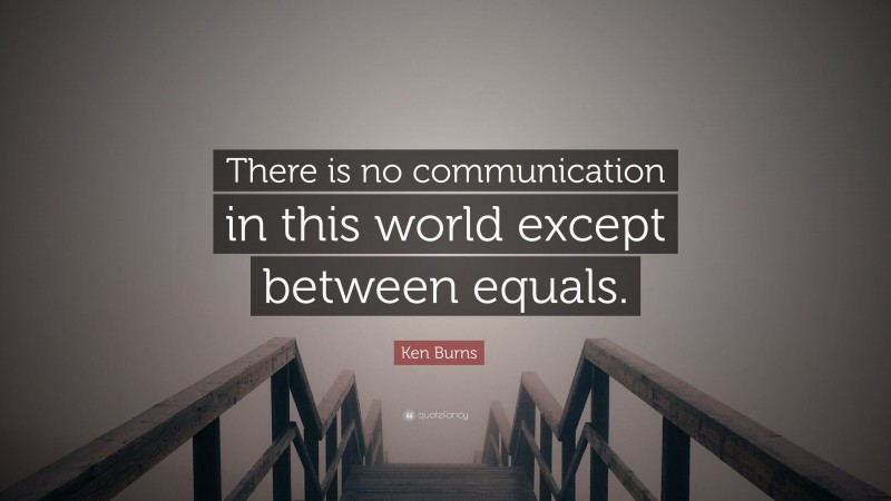 Ken Burns Quote: “There is no communication in this world except between equals.”