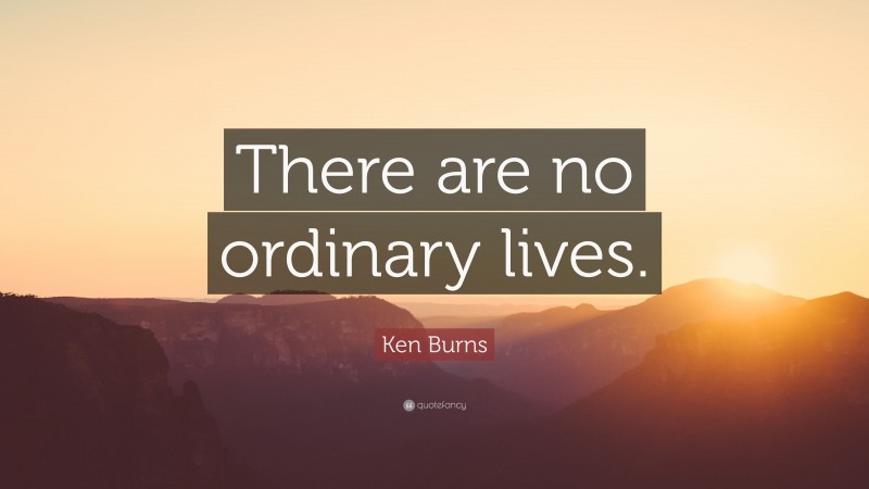 Ken Burns Quote: “There are no ordinary lives.”